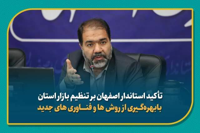 تأکید استاندار اصفهان بر تنظیم بازار استان با بهره‌گیری از روش ها و فناوری های جدید